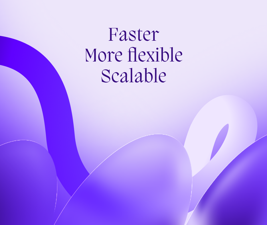 Faster, more flexible, scalable